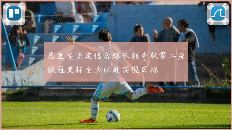 恩里克坚定信念球队能夺取第二座欧冠奖杯全力以赴实现目标