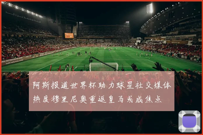 阿斯报道世界杯助力球星社交媒体热度穆里尼奥重返皇马或成焦点